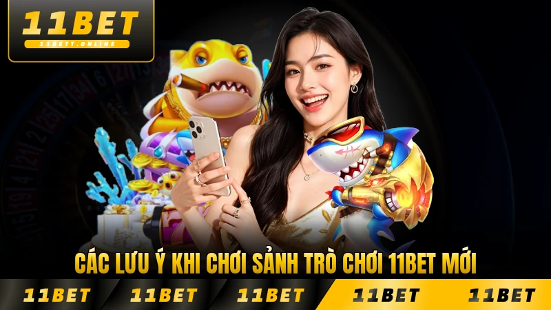 Các lưu ý khi chơi sảnh trò chơi 11BET mới nhất